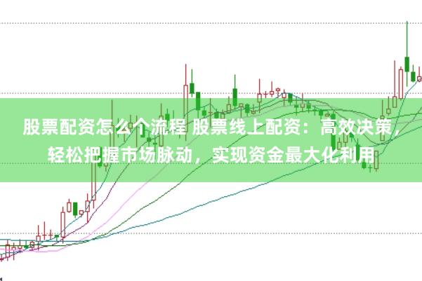 股票配资怎么个流程 股票线上配资：高效决策，轻松把握市场脉动，实现资金最大化利用