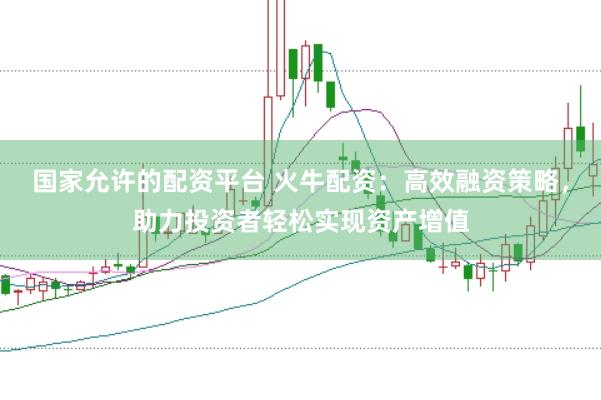 国家允许的配资平台 火牛配资：高效融资策略，助力投资者轻松实现资产增值