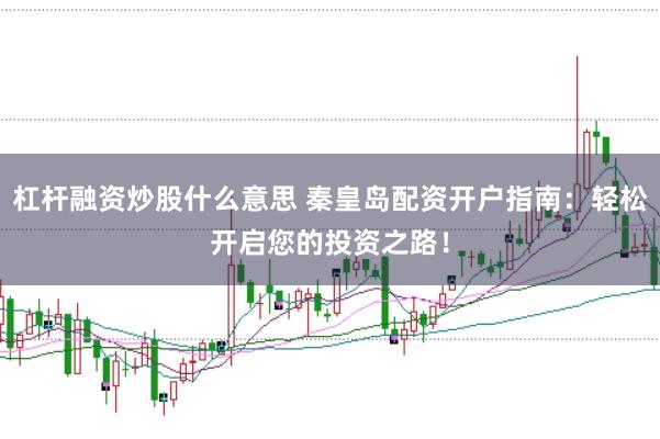 杠杆融资炒股什么意思 秦皇岛配资开户指南：轻松开启您的投资之路！