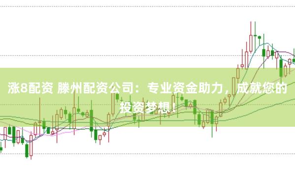 涨8配资 滕州配资公司：专业资金助力，成就您的投资梦想！