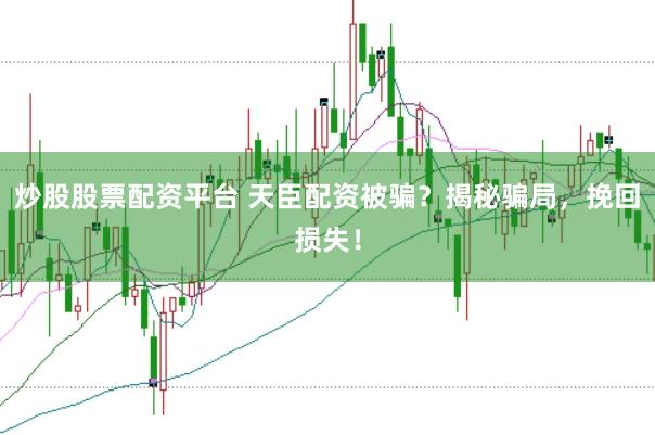 炒股股票配资平台 天臣配资被骗？揭秘骗局，挽回损失！