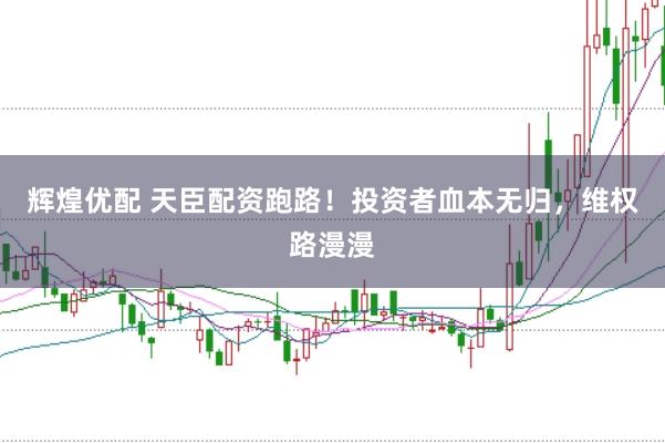 辉煌优配 天臣配资跑路！投资者血本无归，维权路漫漫