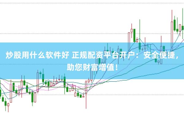 炒股用什么软件好 正规配资平台开户：安全便捷，助您财富增值！