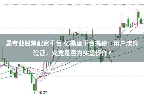 最专业股票配资平台 亿操盘平台揭秘：用户亲身验证，究竟是否为实盘操作？