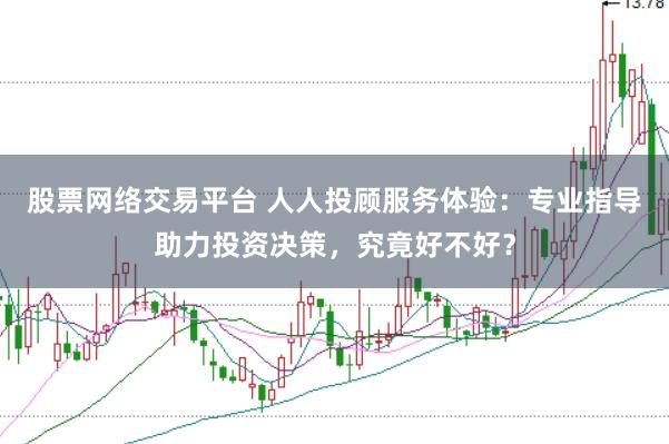 股票网络交易平台 人人投顾服务体验：专业指导助力投资决策，究竟好不好？