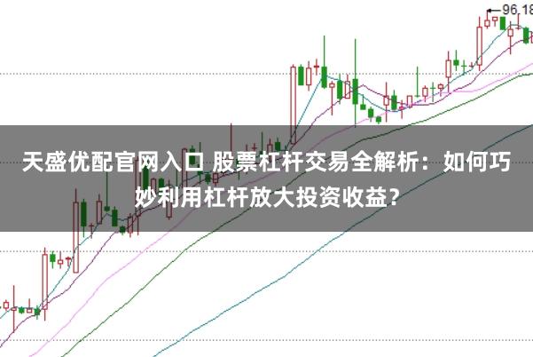 天盛优配官网入口 股票杠杆交易全解析：如何巧妙利用杠杆放大投资收益？