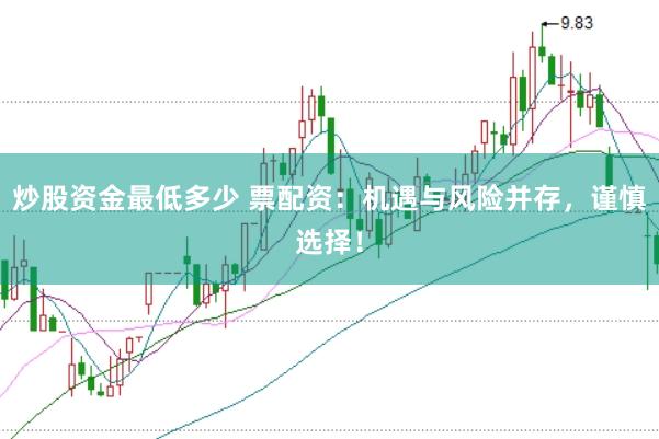 炒股资金最低多少 票配资：机遇与风险并存，谨慎选择！