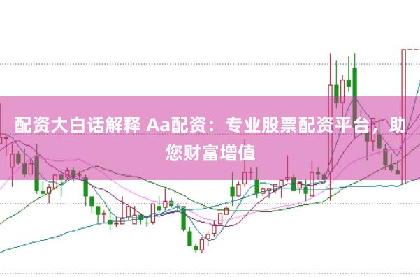 配资大白话解释 Aa配资：专业股票配资平台，助您财富增值