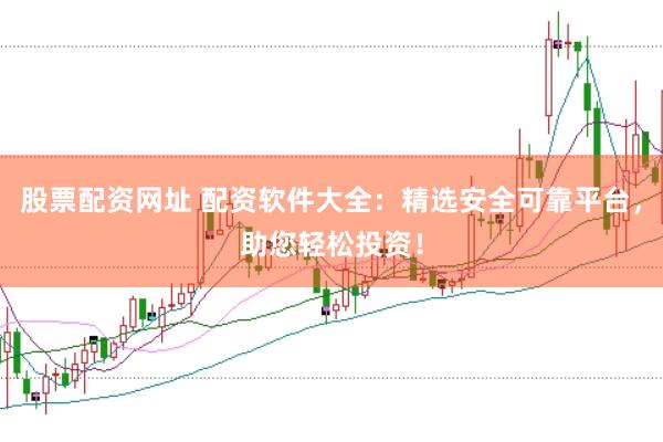 股票配资网址 配资软件大全：精选安全可靠平台，助您轻松投资！
