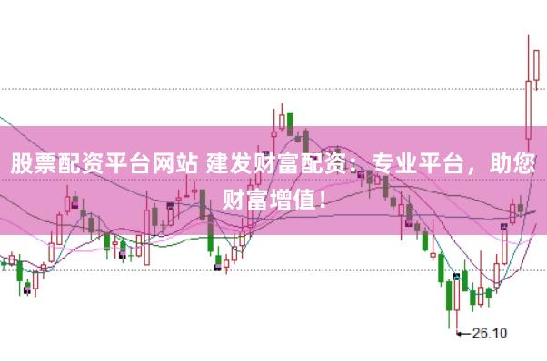 股票配资平台网站 建发财富配资：专业平台，助您财富增值！