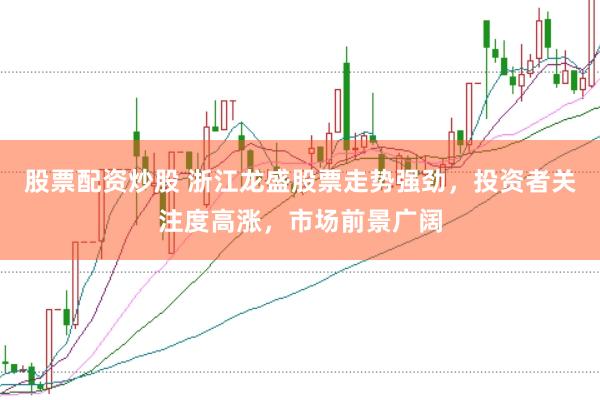 股票配资炒股 浙江龙盛股票走势强劲，投资者关注度高涨，市场前景广阔