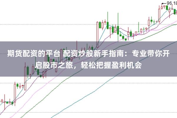 期货配资的平台 配资炒股新手指南：专业带你开启股市之旅，轻松把握盈利机会