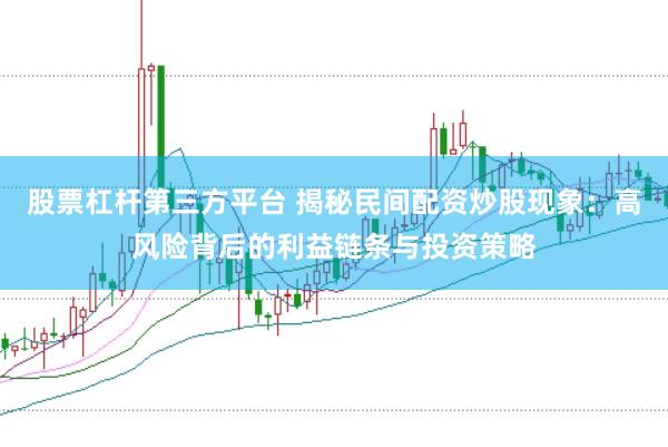 股票杠杆第三方平台 揭秘民间配资炒股现象：高风险背后的利益链条与投资策略