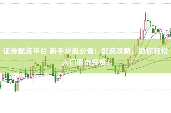 证券配资平台 新手炒股必备：配资攻略，助你轻松入门股市投资！