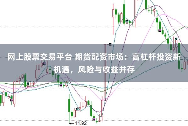 网上股票交易平台 期货配资市场：高杠杆投资新机遇，风险与收益并存