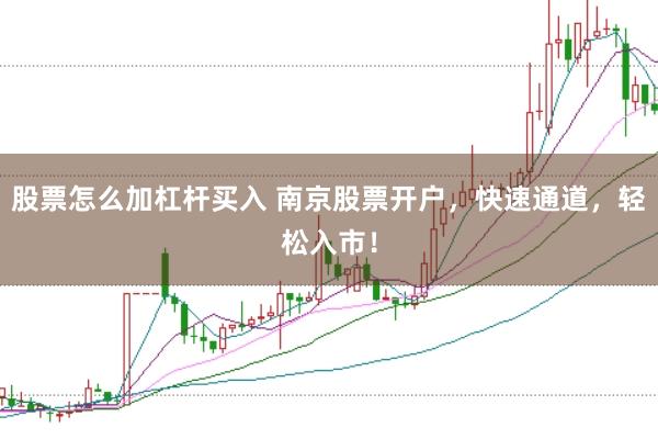 股票怎么加杠杆买入 南京股票开户，快速通道，轻松入市！