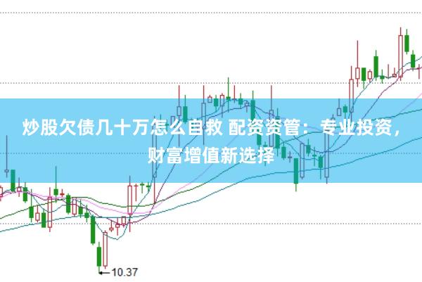 炒股欠债几十万怎么自救 配资资管：专业投资，财富增值新选择