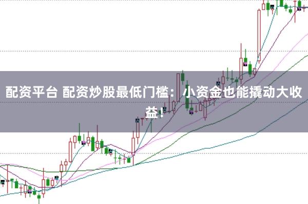 配资平台 配资炒股最低门槛：小资金也能撬动大收益！