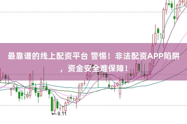 最靠谱的线上配资平台 警惕！非法配资APP陷阱，资金安全难保障！