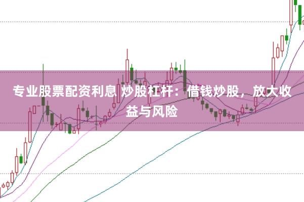 专业股票配资利息 炒股杠杆：借钱炒股，放大收益与风险