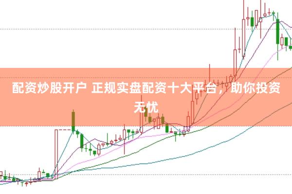 配资炒股开户 正规实盘配资十大平台，助你投资无忧