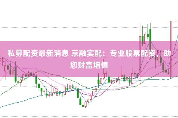 私募配资最新消息 京融实配：专业股票配资，助您财富增值