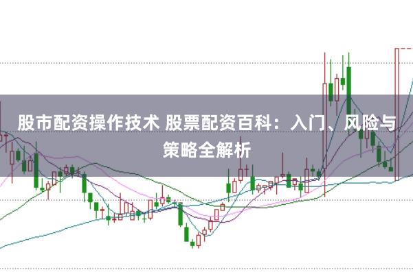 股市配资操作技术 股票配资百科：入门、风险与策略全解析