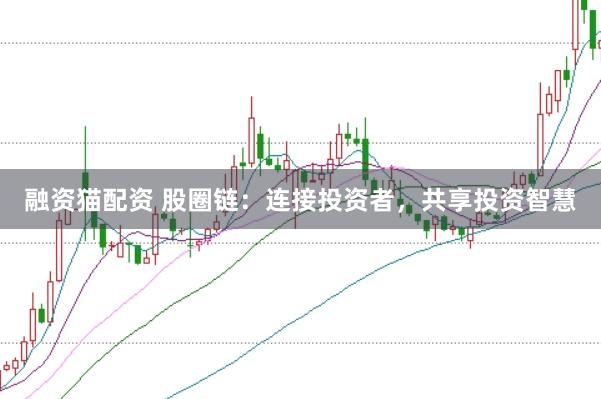 融资猫配资 股圈链：连接投资者，共享投资智慧
