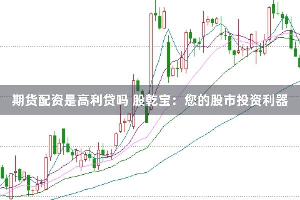 期货配资是高利贷吗 股乾宝：您的股市投资利器