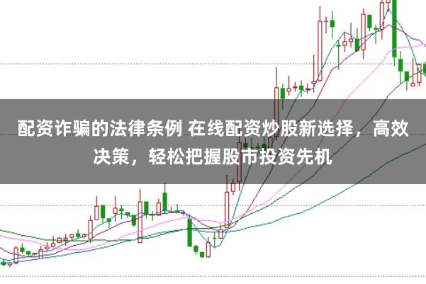 配资诈骗的法律条例 在线配资炒股新选择，高效决策，轻松把握股市投资先机