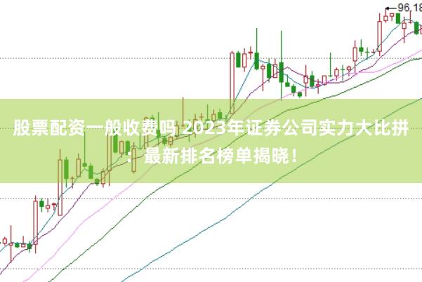 股票配资一般收费吗 2023年证券公司实力大比拼：最新排名榜单揭晓！