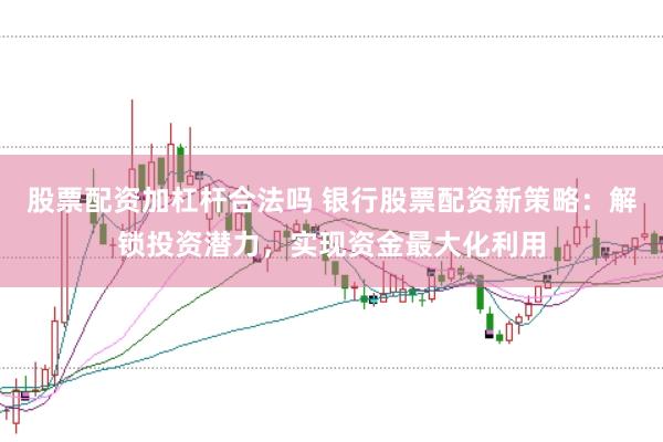 股票配资加杠杆合法吗 银行股票配资新策略：解锁投资潜力，实现资金最大化利用