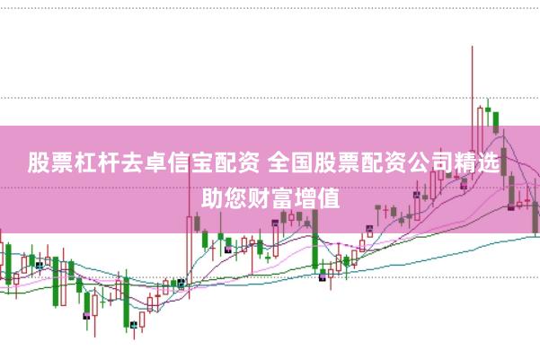 股票杠杆去卓信宝配资 全国股票配资公司精选  助您财富增值