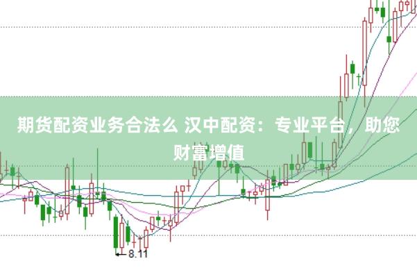 期货配资业务合法么 汉中配资：专业平台，助您财富增值