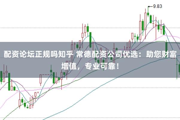 配资论坛正规吗知乎 常德配资公司优选：助您财富增值，专业可靠！