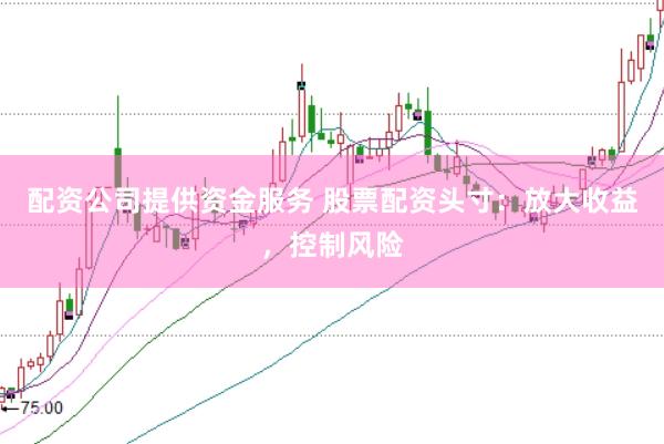 配资公司提供资金服务 股票配资头寸：放大收益，控制风险