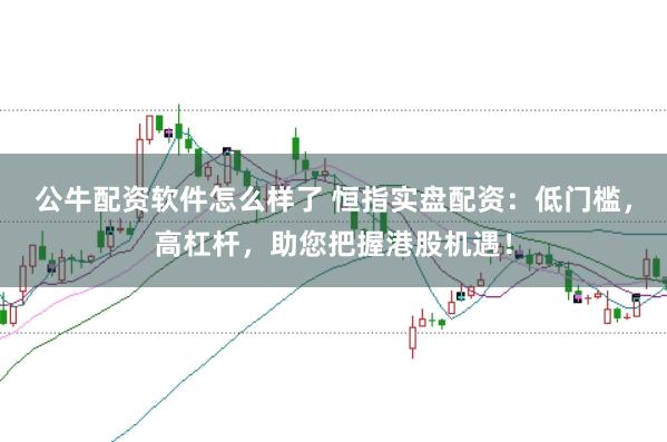 公牛配资软件怎么样了 恒指实盘配资：低门槛，高杠杆，助您把握港股机遇！