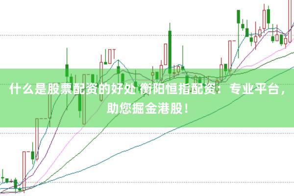 什么是股票配资的好处 衡阳恒指配资：专业平台，助您掘金港股！