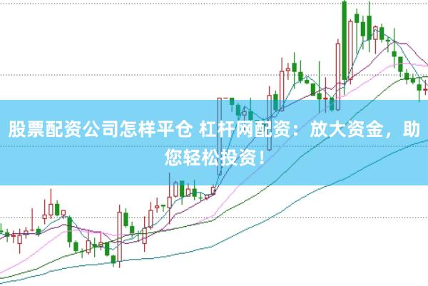 股票配资公司怎样平仓 杠杆网配资：放大资金，助您轻松投资！