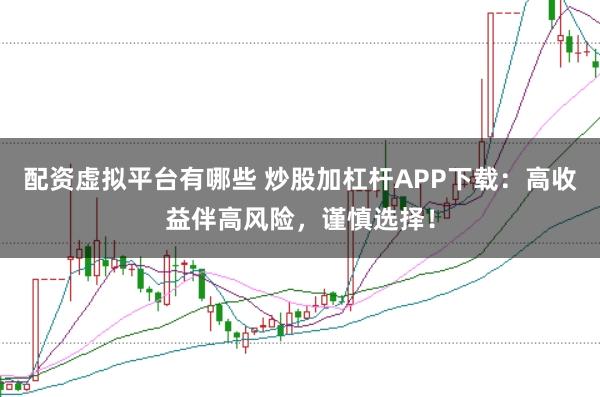配资虚拟平台有哪些 炒股加杠杆APP下载：高收益伴高风险，谨慎选择！