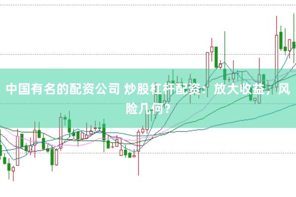 中国有名的配资公司 炒股杠杆配资：放大收益，风险几何？