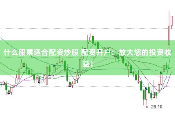 什么股票适合配资炒股 配资开户：放大您的投资收益！