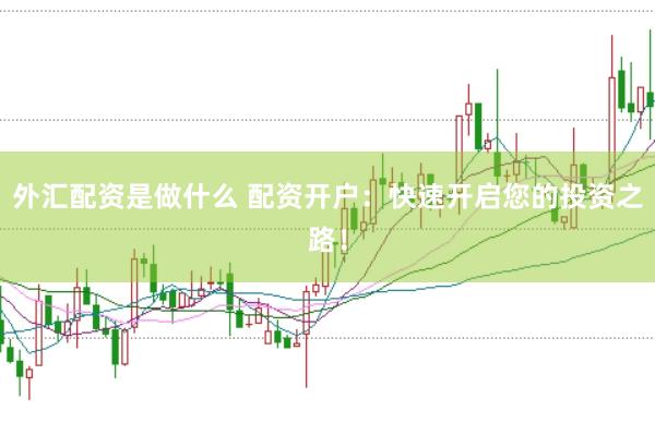 外汇配资是做什么 配资开户：快速开启您的投资之路！