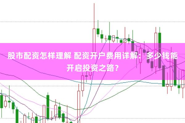 股市配资怎样理解 配资开户费用详解：多少钱能开启投资之路？