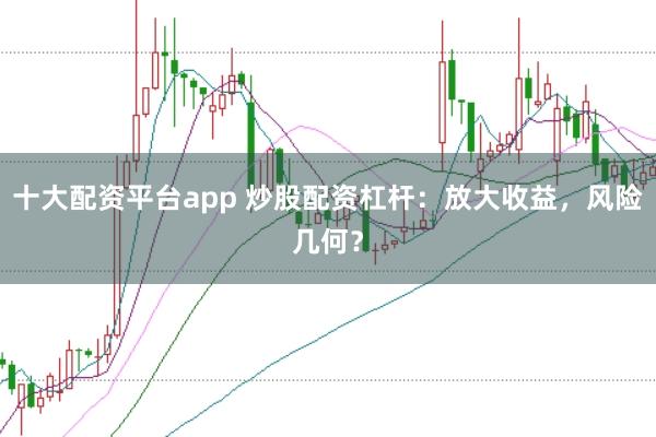 十大配资平台app 炒股配资杠杆：放大收益，风险几何？