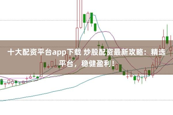 十大配资平台app下载 炒股配资最新攻略：精选平台，稳健盈利！