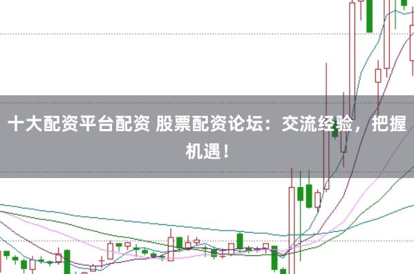 十大配资平台配资 股票配资论坛：交流经验，把握机遇！