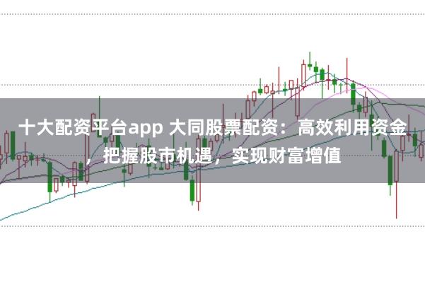 十大配资平台app 大同股票配资：高效利用资金，把握股市机遇，实现财富增值