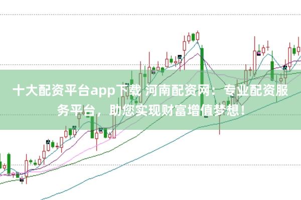 十大配资平台app下载 河南配资网：专业配资服务平台，助您实现财富增值梦想！