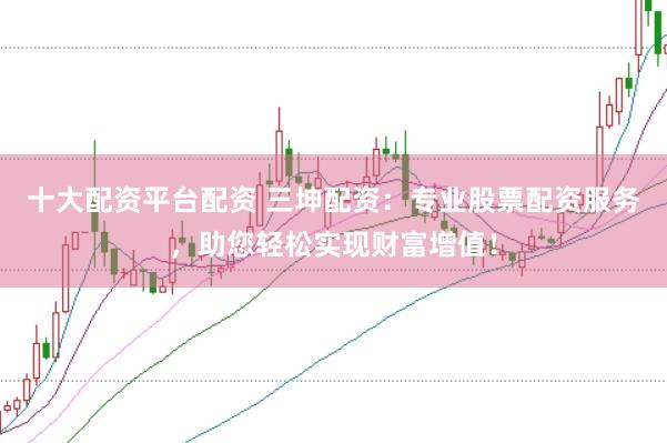 十大配资平台配资 三坤配资：专业股票配资服务，助您轻松实现财富增值！